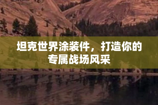 坦克世界涂装件,打造你的专属战场风采 坦克世界涂装件,打造你的专属战场风采