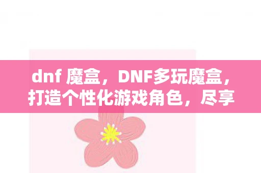dnf 魔盒,DNF多玩魔盒,打造个性化游戏角色,尽享无限乐趣 dnf 魔盒,DNF多玩魔盒,打造个性化游戏角色,尽享无限乐趣
