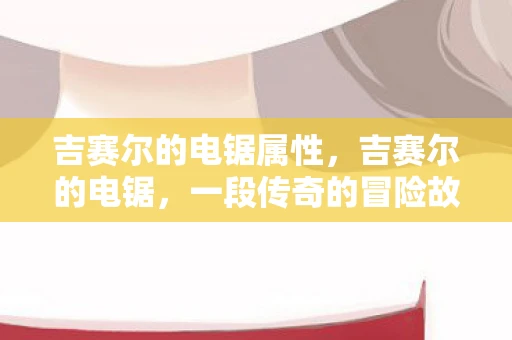 吉赛尔的电锯属性,吉赛尔的电锯,一段传奇的冒险故事 吉赛尔的电锯属性,吉赛尔的电锯,一段传奇的冒险故事