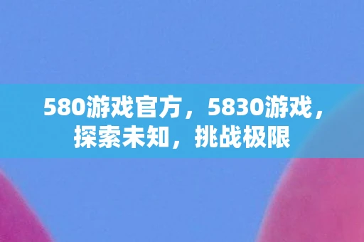 580游戏官方,5830游戏,探索未知,挑战极限 580游戏官方,5830游戏,探索未知,挑战极限
