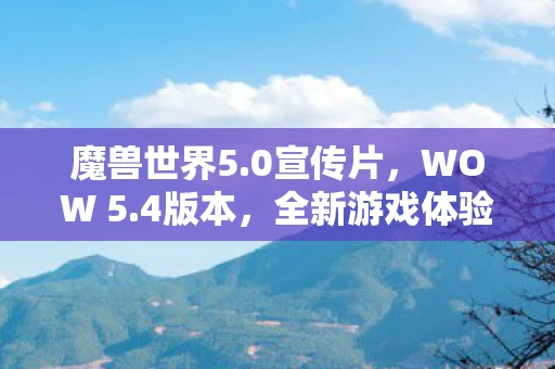 魔兽世界5.0宣传片,WOW 5.4版本,全新游戏体验与职业平衡调整详解 魔兽世界5.0宣传片,WOW 5.4版本,全新游戏体验与职业平衡调整详解