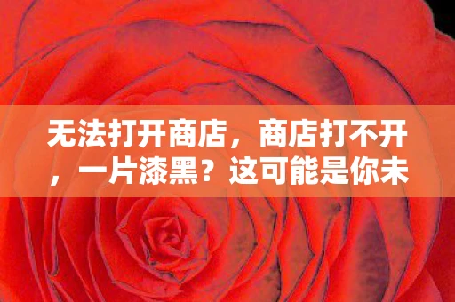 无法打开商店,商店打不开,一片漆黑?这可能是你未曾预料的数字困境 无法打开商店,商店打不开,一片漆黑?这可能是你未曾预料的数字困境