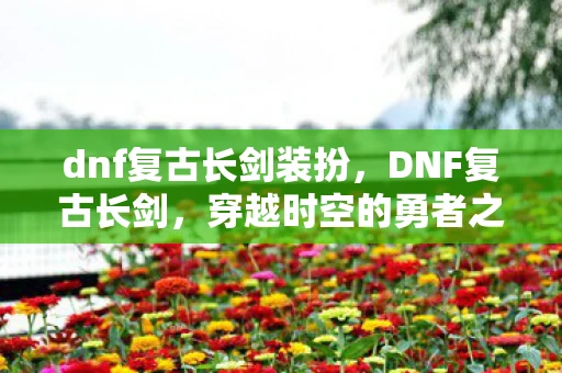 dnf复古长剑装扮,DNF复古长剑,穿越时空的勇者之证 dnf复古长剑装扮,DNF复古长剑,穿越时空的勇者之证