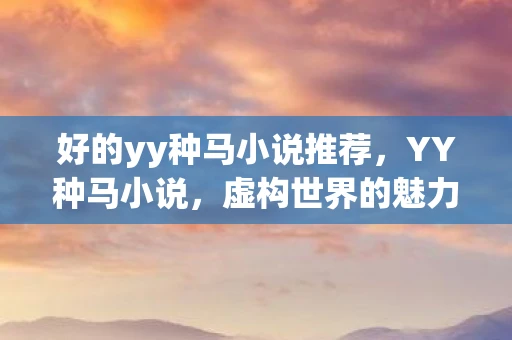 好的yy种马小说推荐,YY种马小说,虚构世界的魅力与反思 好的yy种马小说推荐,YY种马小说,虚构世界的魅力与反思