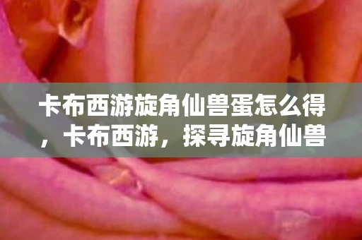 卡布西游旋角仙兽蛋怎么得,卡布西游,探寻旋角仙兽的神秘蛋 卡布西游旋角仙兽蛋怎么得,卡布西游,探寻旋角仙兽的神秘蛋