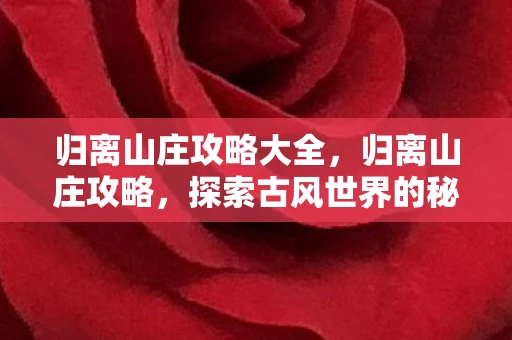 归离山庄攻略大全，归离山庄攻略，探索古风世界的秘密