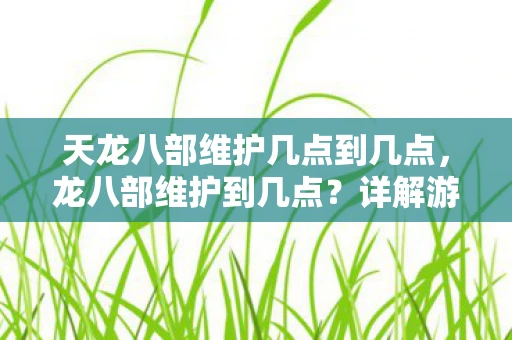 天龙八部维护几点到几点，龙八部维护到几点？详解游戏维护时间