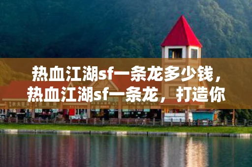 热血江湖sf一条龙多少钱，热血江湖sf一条龙，打造你的江湖梦
