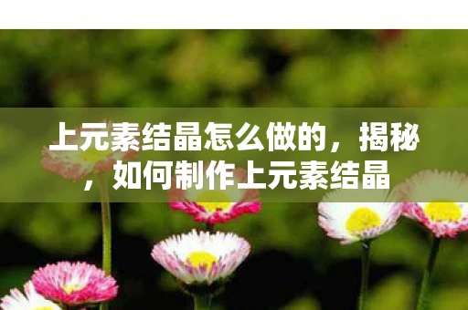 上元素结晶怎么做的，揭秘，如何制作上元素结晶
