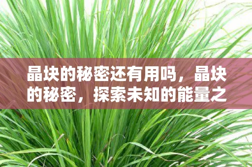 晶块的秘密还有用吗,晶块的秘密,探索未知的能量之源 晶块的秘密还有用吗,晶块的秘密,探索未知的能量之源