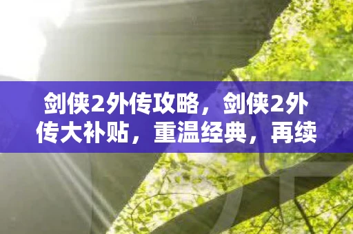 剑侠2外传攻略,剑侠2外传大补贴,重温经典,再续前缘 剑侠2外传攻略,剑侠2外传大补贴,重温经典,再续前缘