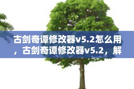 古剑奇谭修改器v5.2怎么用,古剑奇谭修改器v5.2,解锁游戏新境界的必备神器 古剑奇谭修改器v5.2怎么用,古剑奇谭修改器v5.2,解锁游戏新境界的必备神器