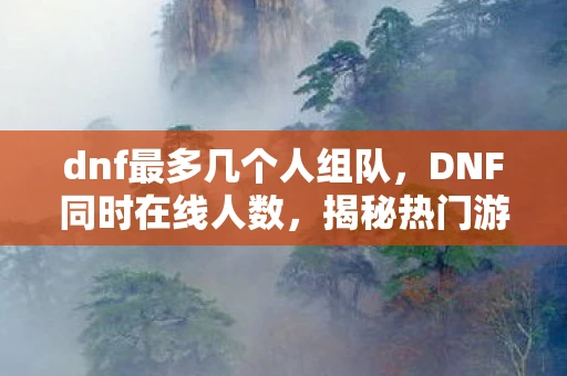 dnf最多几个人组队,DNF同时在线人数,揭秘热门游戏的辉煌时刻 dnf最多几个人组队,DNF同时在线人数,揭秘热门游戏的辉煌时刻