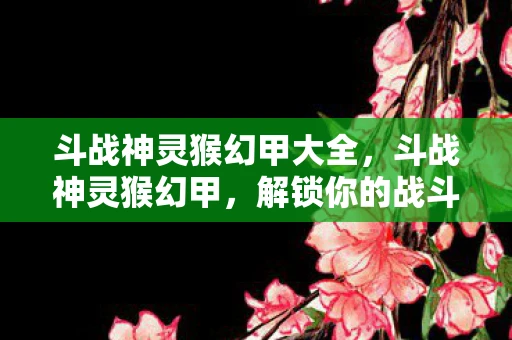 斗战神灵猴幻甲大全，斗战神灵猴幻甲，解锁你的战斗潜能