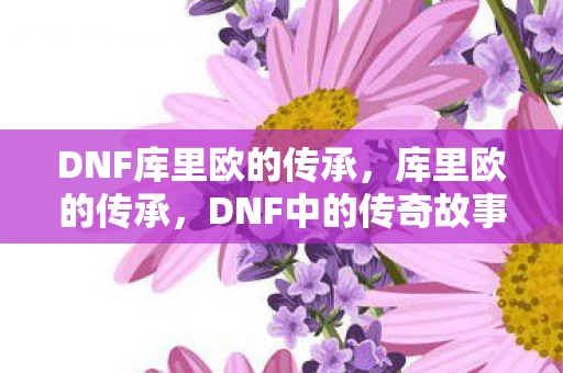 DNF库里欧的传承，库里欧的传承，DNF中的传奇故事