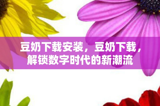 豆奶下载安装，豆奶下载，解锁数字时代的新潮流