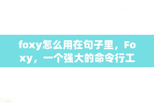 foxy怎么用在句子里,Foxy,一个强大的命令行工具,如何高效使用? foxy怎么用在句子里,Foxy,一个强大的命令行工具,如何高效使用?