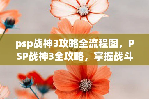 psp战神3攻略全流程图,PSP战神3全攻略,掌握战斗技巧,征服古老之地的奥秘 psp战神3攻略全流程图,PSP战神3全攻略,掌握战斗技巧,征服古老之地的奥秘