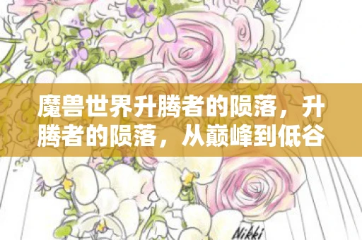 魔兽世界升腾者的陨落，升腾者的陨落，从巅峰到低谷的惊人转变