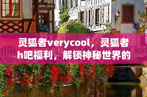 灵狐者verycool，灵狐者h吧福利，解锁神秘世界的钥匙
