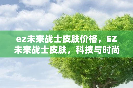 ez未来战士皮肤价格，EZ未来战士皮肤，科技与时尚的完美融合