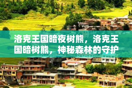 洛克王国暗夜树熊，洛克王国暗树熊，神秘森林的守护者