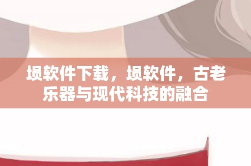 埙软件下载，埙软件，古老乐器与现代科技的融合