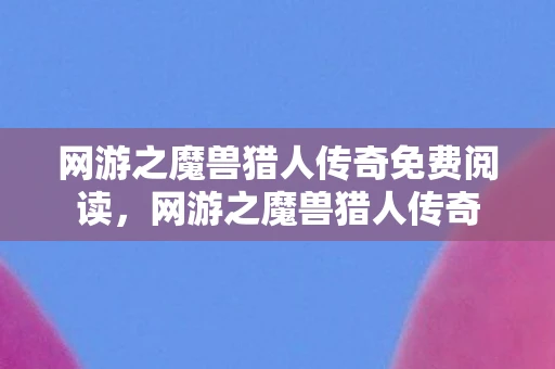 网游之魔兽猎人传奇免费阅读，网游之魔兽猎人传奇