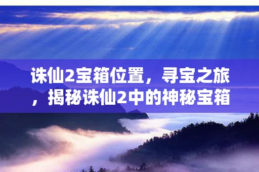 诛仙2宝箱位置，寻宝之旅，揭秘诛仙2中的神秘宝箱