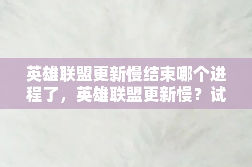 英雄联盟更新慢结束哪个进程了，英雄联盟更新慢？试试这些优化方法！