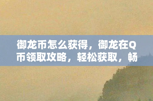 御龙币怎么获得,御龙在Q币领取攻略,轻松获取,畅享游戏乐趣 御龙币怎么获得,御龙在Q币领取攻略,轻松获取,畅享游戏乐趣