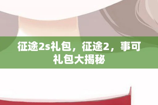 征途2s礼包，征途2，事可礼包大揭秘