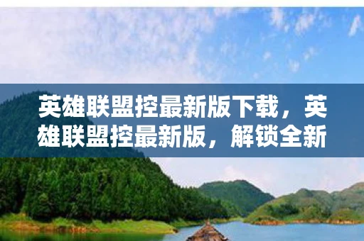 英雄联盟控最新版下载,英雄联盟控最新版,解锁全新游戏体验 英雄联盟控最新版下载,英雄联盟控最新版,解锁全新游戏体验