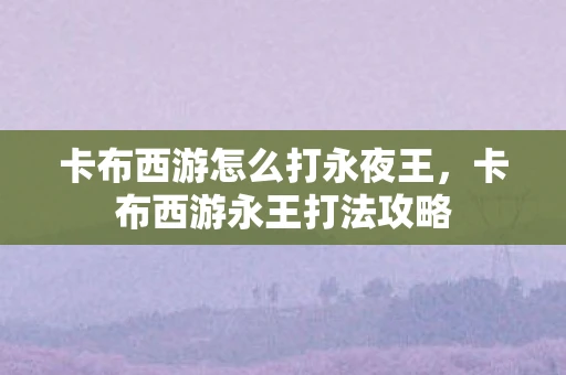 卡布西游怎么打永夜王,卡布西游永王打法攻略 卡布西游怎么打永夜王,卡布西游永王打法攻略