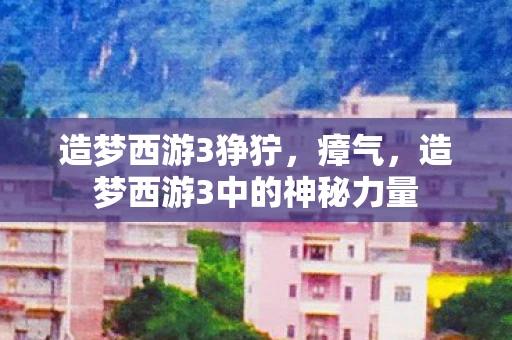 造梦西游3狰狞,瘴气,造梦西游3中的神秘力量 造梦西游3狰狞,瘴气,造梦西游3中的神秘力量