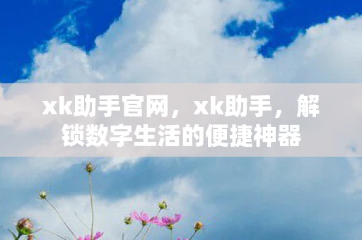 xk助手官网，xk助手，解锁数字生活的便捷神器
