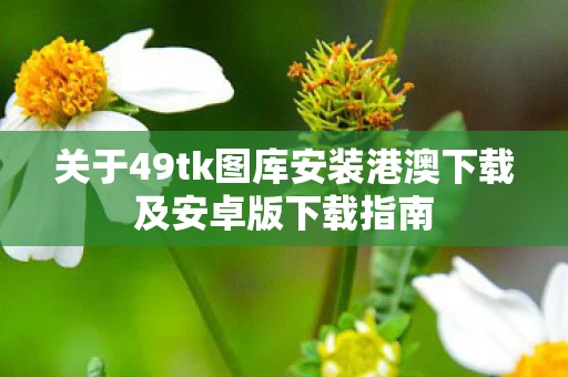 关于49tk图库安装港澳下载及安卓版下载指南图片