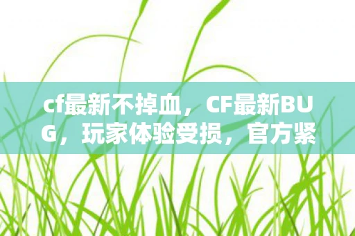 cf最新不掉血,CF最新BUG,玩家体验受损,官方紧急修复中 cf最新不掉血,CF最新BUG,玩家体验受损,官方紧急修复中