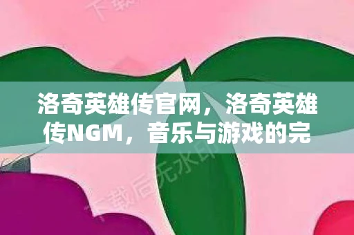 洛奇英雄传官网,洛奇英雄传NGM,音乐与游戏的完美融合 洛奇英雄传官网,洛奇英雄传NGM,音乐与游戏的完美融合