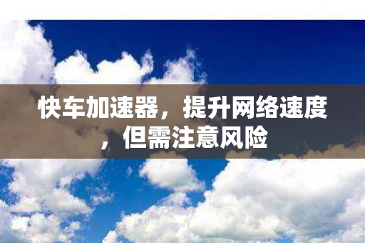 快车加速器，提升网络速度，但需注意风险
