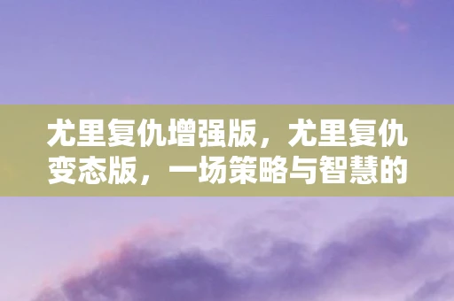 尤里复仇增强版，尤里复仇变态版，一场策略与智慧的较量