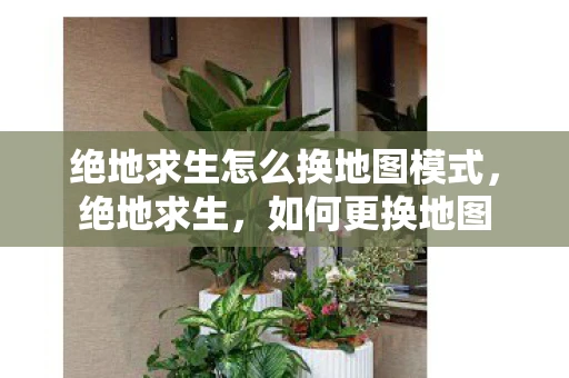 绝地求生怎么换地图模式，绝地求生，如何更换地图