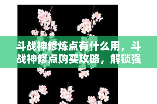 斗战神修炼点有什么用，斗战神修点购买攻略，解锁强力技能，提升战斗实力
