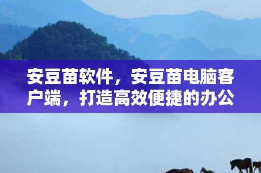 安豆苗软件,安豆苗电脑客户端,打造高效便捷的办公新体验 安豆苗软件,安豆苗电脑客户端,打造高效便捷的办公新体验