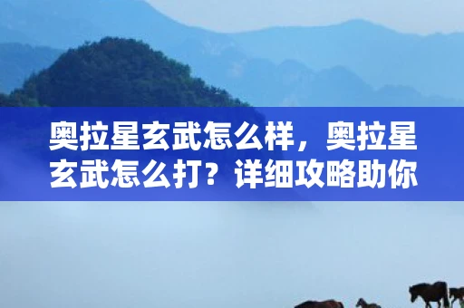 奥拉星玄武怎么样，奥拉星玄武怎么打？详细攻略助你轻松击败玄武