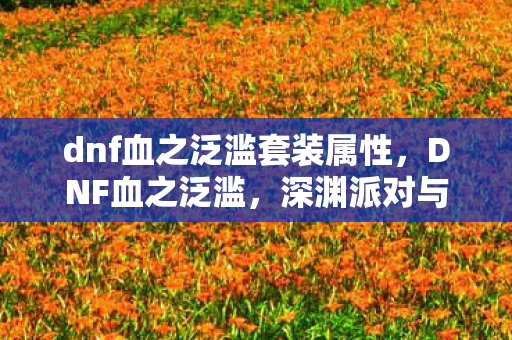 dnf血之泛滥套装属性，DNF血之泛滥，深渊派对与异界裂缝的冒险