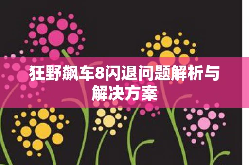狂野飙车8闪退问题解析与解决方案图片