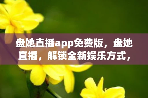 盘她直播app免费版，盘她直播，解锁全新娱乐方式，一键下载开启直播盛宴
