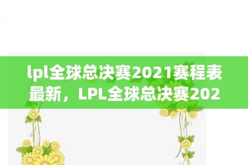 lpl全球总决赛2021赛程表最新,LPL全球总决赛2021赛程表,精彩赛事,一触即发! lpl全球总决赛2021赛程表最新,LPL全球总决赛2021赛程表,精彩赛事,一触即发!