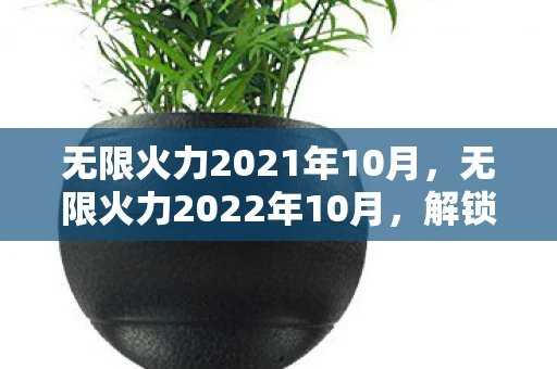 无限火力2021年10月，无限火力2022年10月，解锁新英雄，体验极致快感